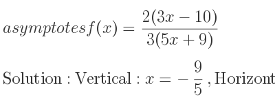 The asymptotes of f(x)=(2(3x-10))/(3(5x+9)) is Vertical: x=-9/5 ,Horizontal: y= 2/5